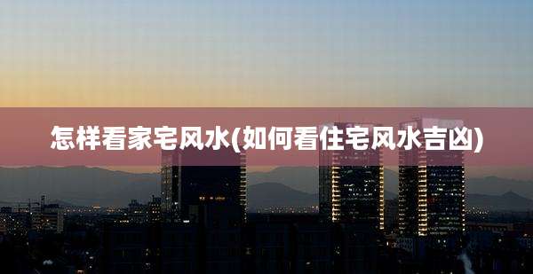 怎样看家宅风水(如何看住宅风水吉凶)