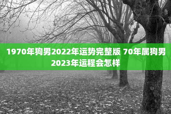 1970年狗男2022年运势完整版 70年属狗男2023年运程会怎样