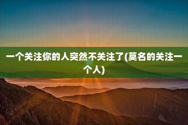 一个关注你的人突然不关注了(莫名的关注一个人)