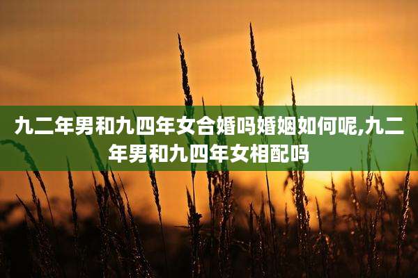 九二年男和九四年女合婚吗婚姻如何呢,九二年男和九四年女相配吗