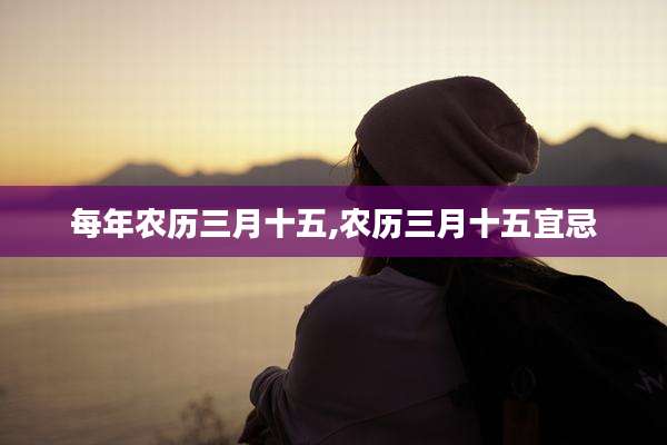 每年农历三月十五,农历三月十五宜忌