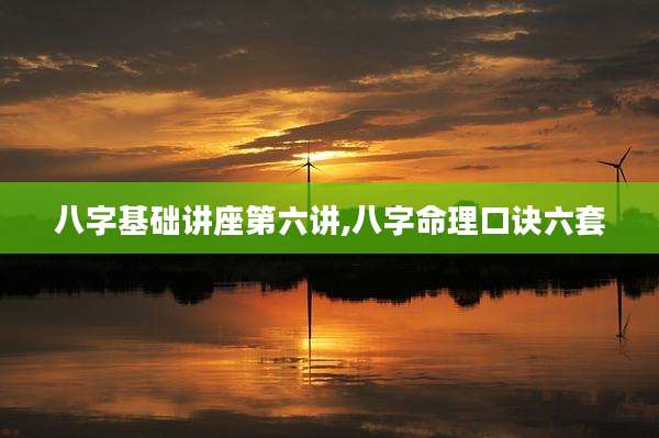 八字基础讲座第六讲,八字命理口诀六套