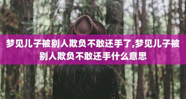 梦见儿子被别人欺负不敢还手了,梦见儿子被别人欺负不敢还手什么意思