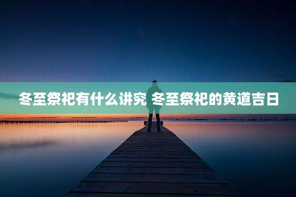 冬至祭祀有什么讲究 冬至祭祀的黄道吉日