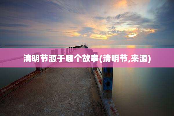 清明节源于哪个故事(清明节,来源)