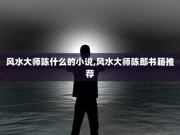 风水大师陈什么的小说,风水大师陈郎书籍推荐