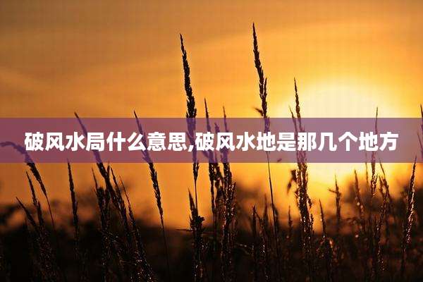 破风水局什么意思,破风水地是那几个地方