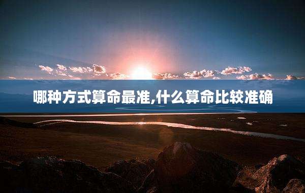 哪种方式算命最准,什么算命比较准确