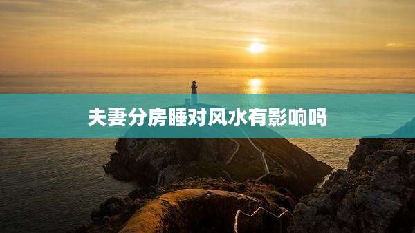 夫妻分房睡对风水有影响吗