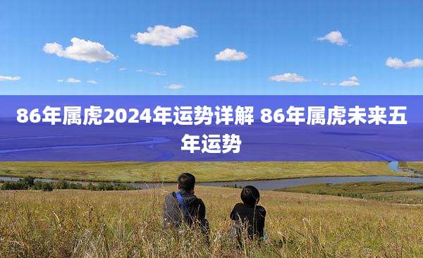 86年属虎2024年运势详解 86年属虎未来五年运势