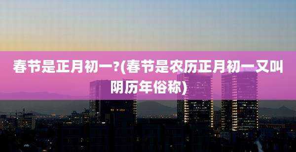 春节是正月初一?(春节是农历正月初一又叫阴历年俗称)