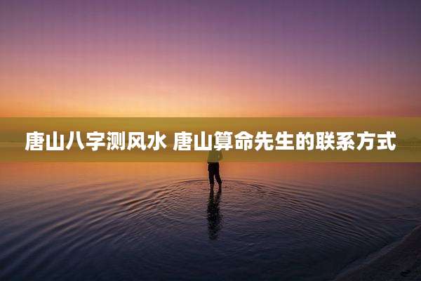 唐山八字测风水 唐山算命先生的联系方式