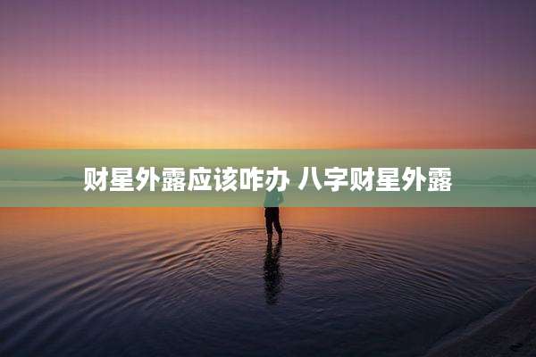 财星外露应该咋办 八字财星外露