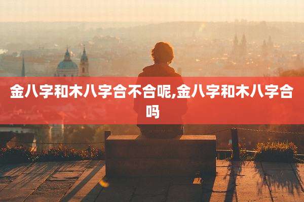 金八字和木八字合不合呢,金八字和木八字合吗
