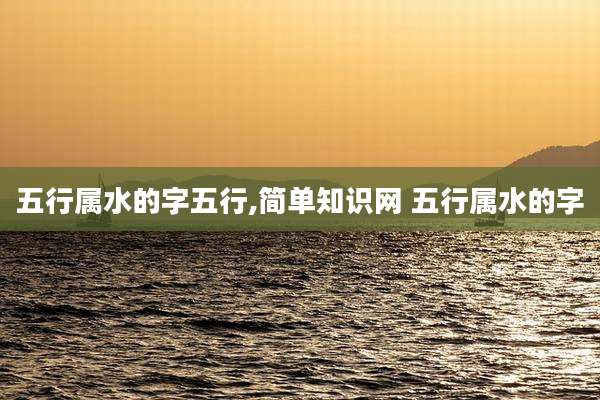 五行属水的字五行,简单知识网 五行属水的字