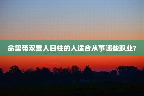 命里带双贵人日柱的人适合从事哪些职业?