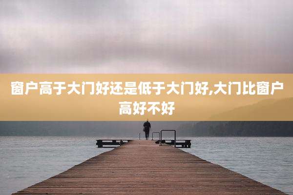 窗户高于大门好还是低于大门好,大门比窗户高好不好