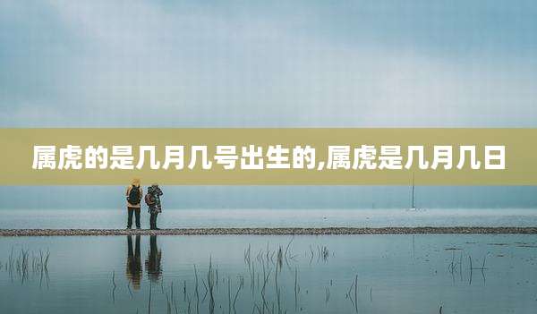 属虎的是几月几号出生的,属虎是几月几日