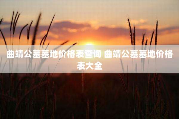 曲靖公墓墓地价格表查询 曲靖公墓墓地价格表大全