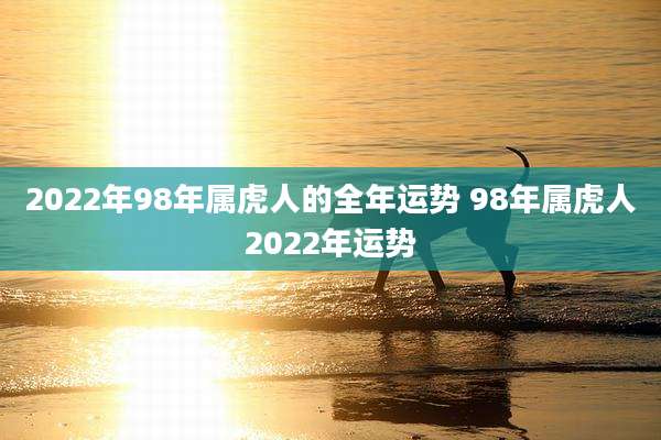 2022年98年属虎人的全年运势 98年属虎人2022年运势