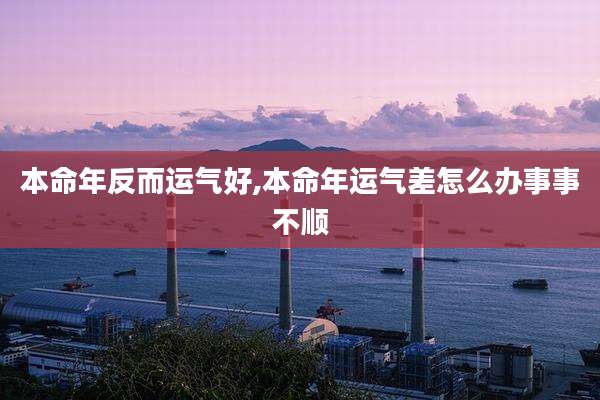 本命年反而运气好,本命年运气差怎么办事事不顺