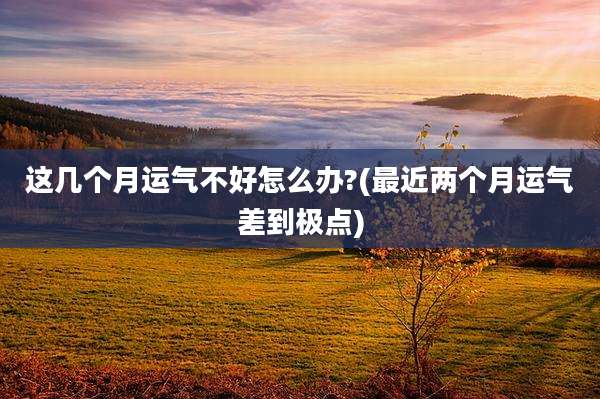 这几个月运气不好怎么办?(最近两个月运气差到极点)