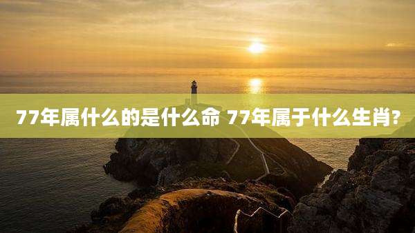 77年属什么的是什么命 77年属于什么生肖?