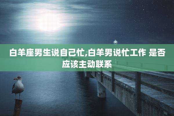 白羊座男生说自己忙,白羊男说忙工作 是否应该主动联系