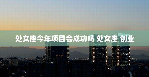 处女座今年项目会成功吗 处女座 创业