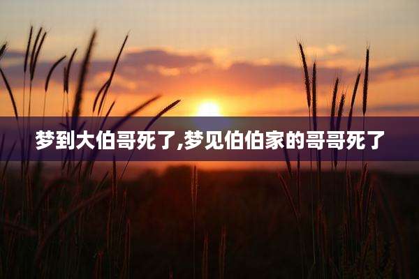 梦到大伯哥死了,梦见伯伯家的哥哥死了