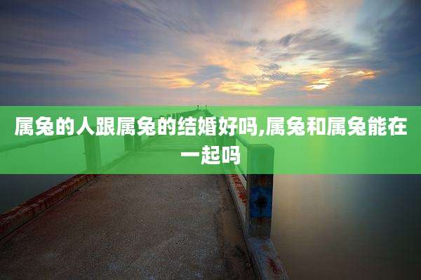 属兔的人跟属兔的结婚好吗,属兔和属兔能在一起吗