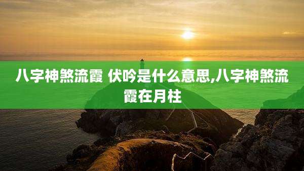 八字神煞流霞 伏吟是什么意思,八字神煞流霞在月柱