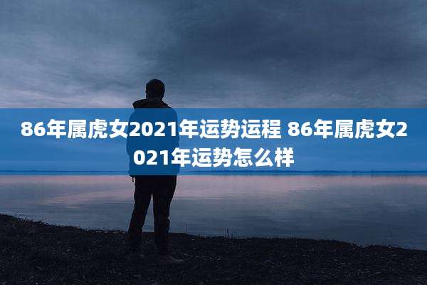 86年属虎女2021年运势运程 86年属虎女2021年运势怎么样