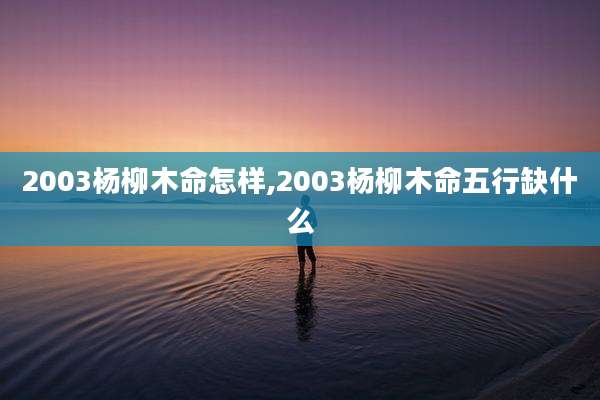 2003杨柳木命怎样,2003杨柳木命五行缺什么