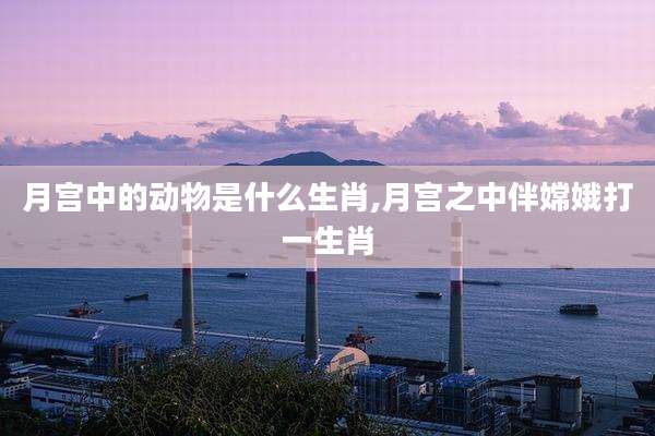 月宫中的动物是什么生肖,月宫之中伴嫦娥打一生肖
