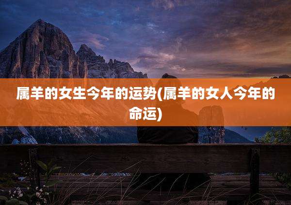 属羊的女生今年的运势(属羊的女人今年的命运)