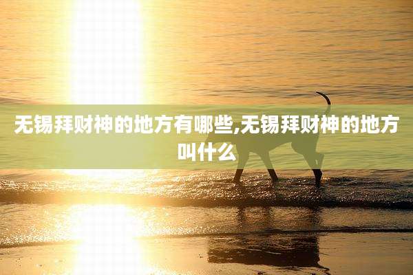 无锡拜财神的地方有哪些,无锡拜财神的地方叫什么