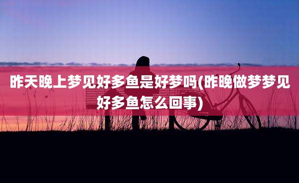 昨天晚上梦见好多鱼是好梦吗(昨晚做梦梦见好多鱼怎么回事)