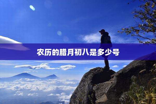 农历的腊月初八是多少号