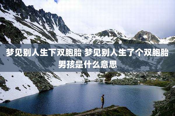 梦见别人生下双胞胎 梦见别人生了个双胞胎男孩是什么意思
