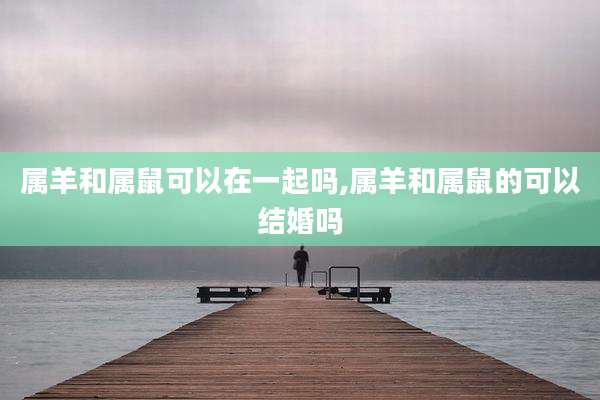 属羊和属鼠可以在一起吗,属羊和属鼠的可以结婚吗