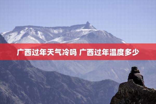 广西过年天气冷吗 广西过年温度多少