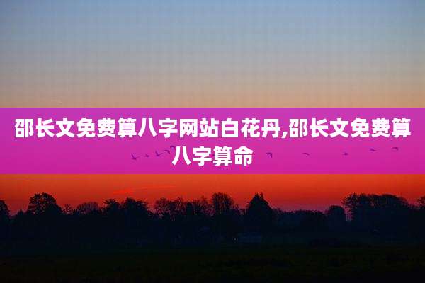 邵长文免费算八字网站白花丹,邵长文免费算八字算命