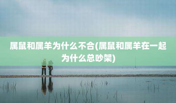 属鼠和属羊为什么不合(属鼠和属羊在一起为什么总吵架)