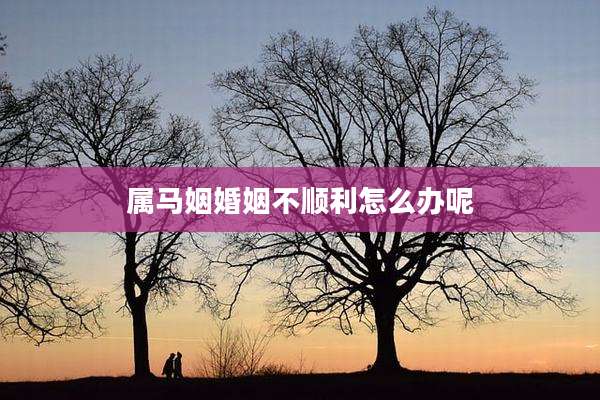 属马姻婚姻不顺利怎么办呢