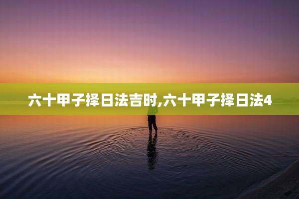 六十甲子择日法吉时,六十甲子择日法4