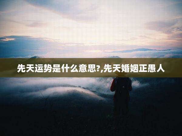 先天运势是什么意思?,先天婚姻正愚人