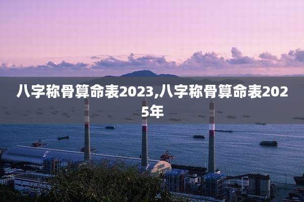 八字称骨算命表2023,八字称骨算命表2025年