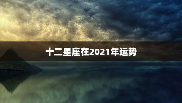 十二星座在2021年运势