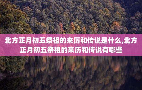 北方正月初五祭祖的来历和传说是什么,北方正月初五祭祖的来历和传说有哪些